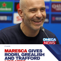 Maresca on futures of Rodri, Grealish and Trafford